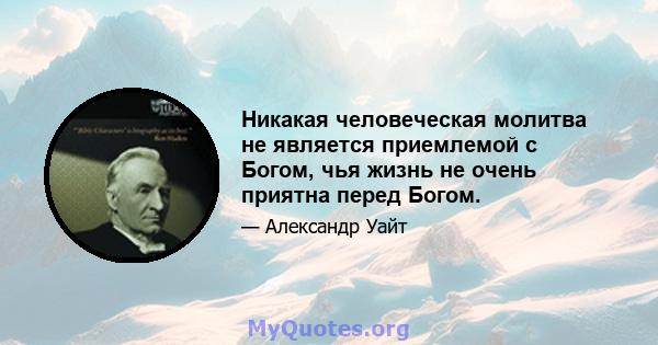 Никакая человеческая молитва не является приемлемой с Богом, чья жизнь не очень приятна перед Богом.