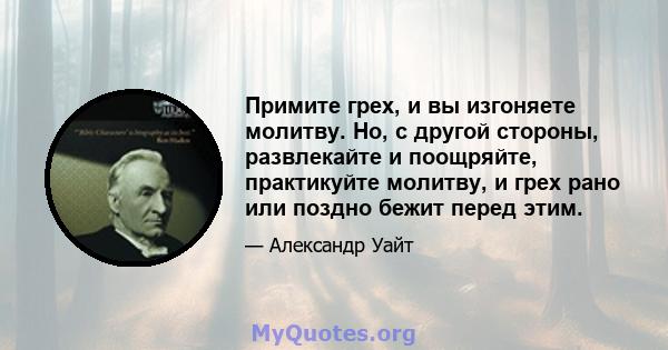 Примите грех, и вы изгоняете молитву. Но, с другой стороны, развлекайте и поощряйте, практикуйте молитву, и грех рано или поздно бежит перед этим.