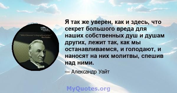 Я так же уверен, как и здесь, что секрет большого вреда для наших собственных душ и душам других, лежит так, как мы останавливаемся, и голодают, и наносят на них молитвы, спешив над ними.