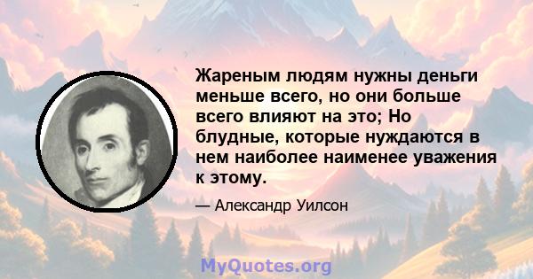 Жареным людям нужны деньги меньше всего, но они больше всего влияют на это; Но блудные, которые нуждаются в нем наиболее наименее уважения к этому.