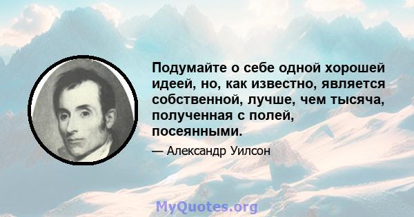 Подумайте о себе одной хорошей идеей, но, как известно, является собственной, лучше, чем тысяча, полученная с полей, посеянными.