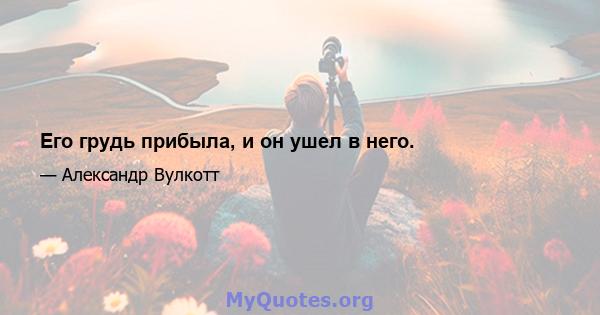 Его грудь прибыла, и он ушел в него.