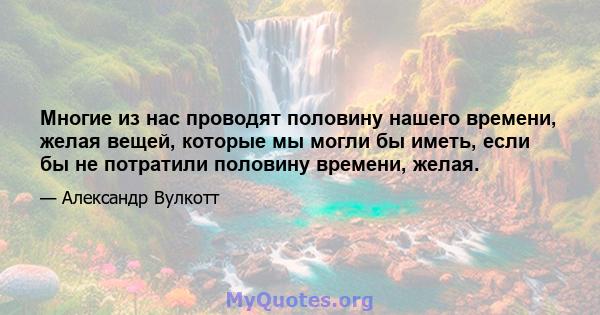 Многие из нас проводят половину нашего времени, желая вещей, которые мы могли бы иметь, если бы не потратили половину времени, желая.