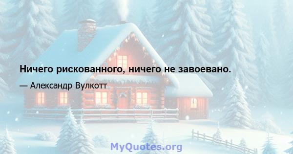 Ничего рискованного, ничего не завоевано.