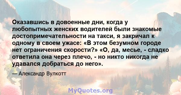 Оказавшись в довоенные дни, когда у любопытных женских водителей были знакомые достопримечательности на такси, я закричал к одному в своем ужасе: «В этом безумном городе нет ограничения скорости?» «О, да, месье, -