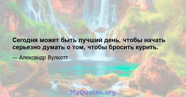 Сегодня может быть лучший день, чтобы начать серьезно думать о том, чтобы бросить курить.