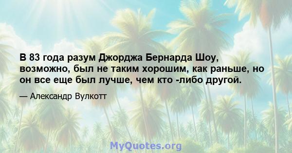 В 83 года разум Джорджа Бернарда Шоу, возможно, был не таким хорошим, как раньше, но он все еще был лучше, чем кто -либо другой.