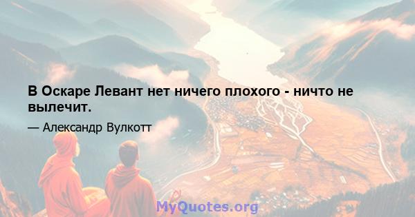 В Оскаре Левант нет ничего плохого - ничто не вылечит.