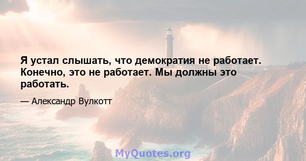 Я устал слышать, что демократия не работает. Конечно, это не работает. Мы должны это работать.