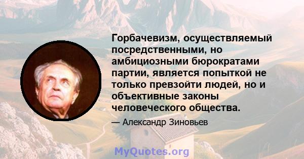 Горбачевизм, осуществляемый посредственными, но амбициозными бюрократами партии, является попыткой не только превзойти людей, но и объективные законы человеческого общества.