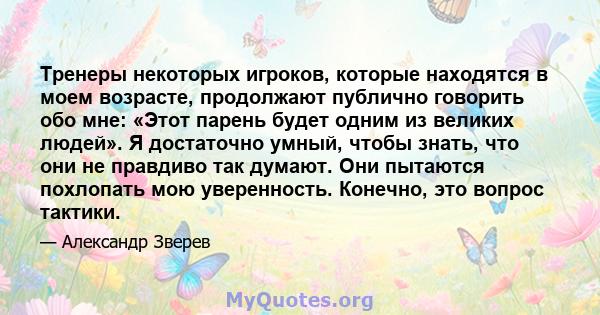 Тренеры некоторых игроков, которые находятся в моем возрасте, продолжают публично говорить обо мне: «Этот парень будет одним из великих людей». Я достаточно умный, чтобы знать, что они не правдиво так думают. Они