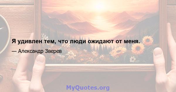 Я удивлен тем, что люди ожидают от меня.