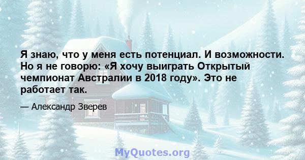 Я знаю, что у меня есть потенциал. И возможности. Но я не говорю: «Я хочу выиграть Открытый чемпионат Австралии в 2018 году». Это не работает так.