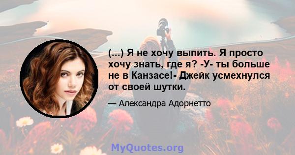 (...) Я не хочу выпить. Я просто хочу знать, где я? -У- ты больше не в Канзасе!- Джейк усмехнулся от своей шутки.