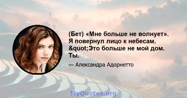 (Бет) «Мне больше не волнует». Я повернул лицо к небесам. "Это больше не мой дом. Ты.