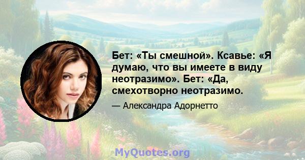 Бет: «Ты смешной». Ксавье: «Я думаю, что вы имеете в виду неотразимо». Бет: «Да, смехотворно неотразимо.