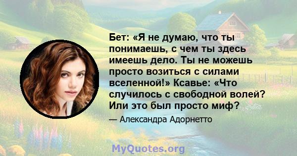 Бет: «Я не думаю, что ты понимаешь, с чем ты здесь имеешь дело. Ты не можешь просто возиться с силами вселенной!» Ксавье: «Что случилось с свободной волей? Или это был просто миф?