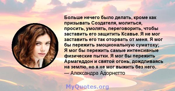 Больше нечего было делать, кроме как призывать Создателя, молиться, просить, умолять, переговорить, чтобы заставить его защитить Ксавье. Я не мог заставить его так оторвать от меня. Я мог бы пережить эмоциональную