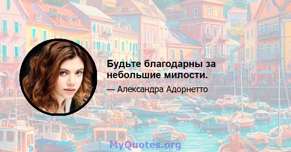 Будьте благодарны за небольшие милости.