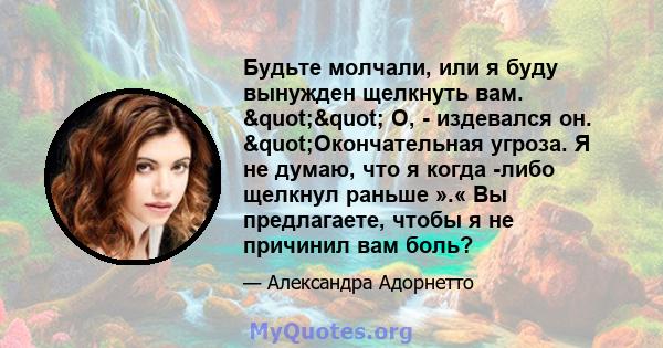 Будьте молчали, или я буду вынужден щелкнуть вам. "" О, - издевался он. "Окончательная угроза. Я не думаю, что я когда -либо щелкнул раньше ».« Вы предлагаете, чтобы я не причинил вам боль?