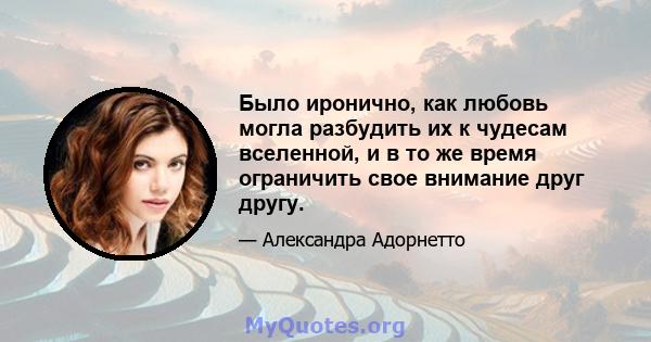 Было иронично, как любовь могла разбудить их к чудесам вселенной, и в то же время ограничить свое внимание друг другу.