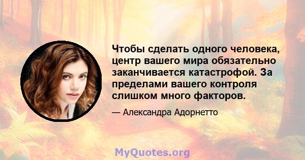 Чтобы сделать одного человека, центр вашего мира обязательно заканчивается катастрофой. За пределами вашего контроля слишком много факторов.