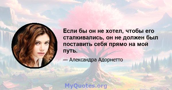 Если бы он не хотел, чтобы его сталкивались, он не должен был поставить себя прямо на мой путь.