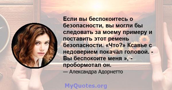 Если вы беспокоитесь о безопасности, вы могли бы следовать за моему примеру и поставить этот ремень безопасности. «Что?» Ксавье с недоверием покачал головой. - Вы беспокоите меня », - пробормотал он.