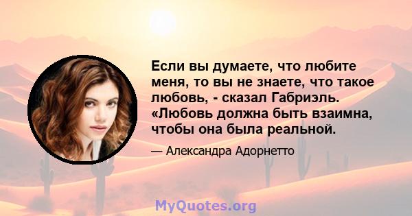 Если вы думаете, что любите меня, то вы не знаете, что такое любовь, - сказал Габриэль. «Любовь должна быть взаимна, чтобы она была реальной.