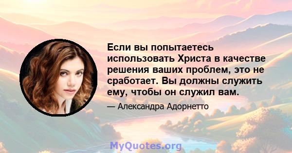 Если вы попытаетесь использовать Христа в качестве решения ваших проблем, это не сработает. Вы должны служить ему, чтобы он служил вам.