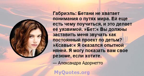 Габриэль: Бетани не хватает понимания о путях мира. Ей еще есть чему поучиться, и это делает ее уязвимой. »Бет:« Вы должны заставить меня звучать как постоянный проект по детьм? »Ксавье:« Я оказался опытной няней. Я