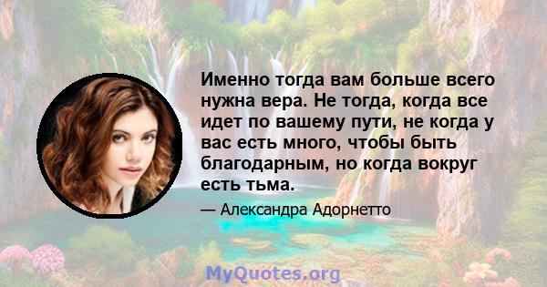 Именно тогда вам больше всего нужна вера. Не тогда, когда все идет по вашему пути, не когда у вас есть много, чтобы быть благодарным, но когда вокруг есть тьма.