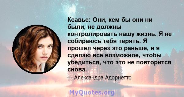 Ксавье: Они, кем бы они ни были, не должны контролировать нашу жизнь. Я не собираюсь тебя терять. Я прошел через это раньше, и я сделаю все возможное, чтобы убедиться, что это не повторится снова.