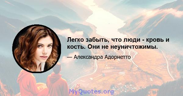 Легко забыть, что люди - кровь и кость. Они не неуничтожимы.