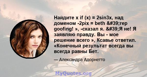 Найдите x if (x) = 2sin3x, над доменом -2pix = beth 'rep goofing! », -сказал я. 'Я не! Я заявляю правду. Вы - мое решение всего », Ксавье ответил. «Конечный результат всегда вы всегда равны Бет.