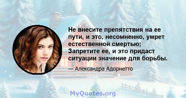 Не внесите препятствия на ее пути, и это, несомненно, умрет естественной смертью; Запретите ее, и это придаст ситуации значение для борьбы.