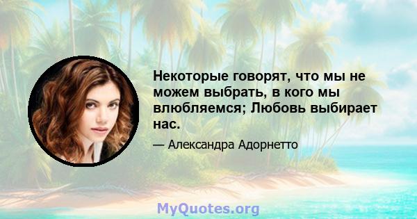 Некоторые говорят, что мы не можем выбрать, в кого мы влюбляемся; Любовь выбирает нас.