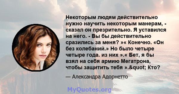 Некоторым людям действительно нужно научить некоторым манерам, - сказал он презрительно. Я уставился на него. - Вы бы действительно сразились за меня? »« Конечно. «Он без колебаний.» Но было четыре четыре года. из них