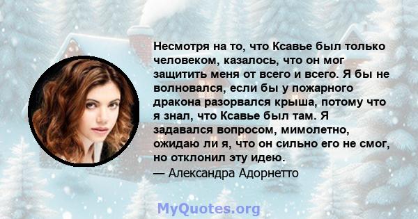 Несмотря на то, что Ксавье был только человеком, казалось, что он мог защитить меня от всего и всего. Я бы не волновался, если бы у пожарного дракона разорвался крыша, потому что я знал, что Ксавье был там. Я задавался