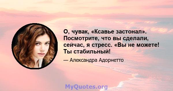 О, чувак, «Ксавье застонал». Посмотрите, что вы сделали, сейчас, я стресс. «Вы не можете! Ты стабильный!