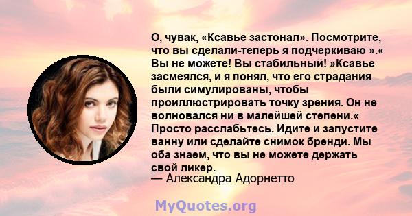 О, чувак, «Ксавье застонал». Посмотрите, что вы сделали-теперь я подчеркиваю ».« Вы не можете! Вы стабильный! »Ксавье засмеялся, и я понял, что его страдания были симулированы, чтобы проиллюстрировать точку зрения. Он