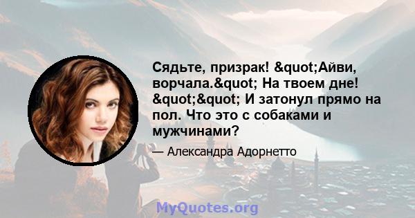 Сядьте, призрак! "Айви, ворчала." На твоем дне! "" И затонул прямо на пол. Что это с собаками и мужчинами?