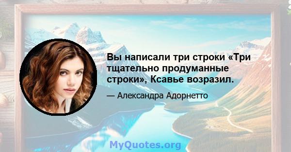 Вы написали три строки «Три тщательно продуманные строки», Ксавье возразил.