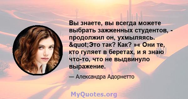 Вы знаете, вы всегда можете выбрать зажженных студентов, - продолжил он, ухмыляясь. "Это так? Как? »« Они те, кто гуляет в беретах, и я знаю что-то, что не выдвинуло выражение.