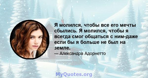 Я молился, чтобы все его мечты сбылись. Я молился, чтобы я всегда смог общаться с ним-даже если бы я больше не был на земле.