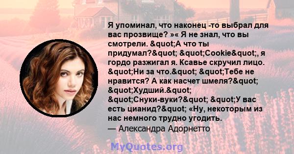 Я упоминал, что наконец -то выбрал для вас прозвище? »« Я не знал, что вы смотрели. "А что ты придумал?" "Cookie", я гордо разжигал я. Ксавье скручил лицо. "Ни за что." "Тебе не