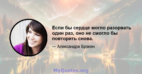 Если бы сердце могло разорвать один раз, оно не смогло бы повторить снова.