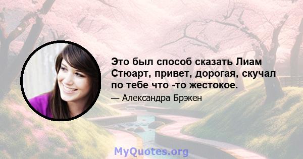 Это был способ сказать Лиам Стюарт, привет, дорогая, скучал по тебе что -то жестокое.