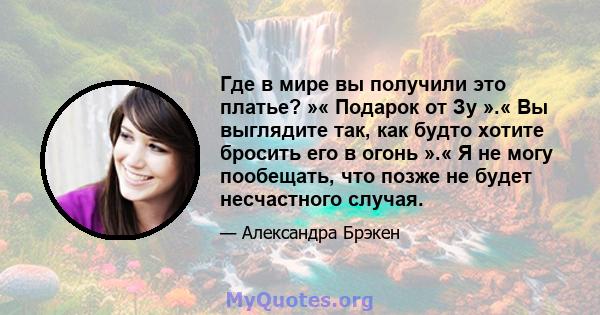 Где в мире вы получили это платье? »« Подарок от Зу ».« Вы выглядите так, как будто хотите бросить его в огонь ».« Я не могу пообещать, что позже не будет несчастного случая.