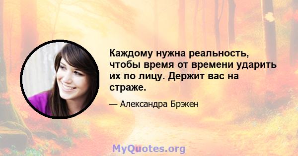 Каждому нужна реальность, чтобы время от времени ударить их по лицу. Держит вас на страже.